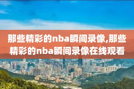 那些精彩的nba瞬间录像,那些精彩的nba瞬间录像在线观看