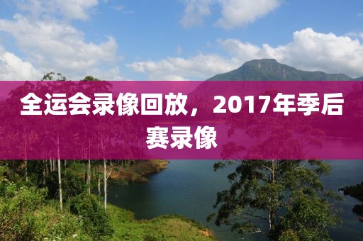 全运会录像回放，2017年季后赛录像