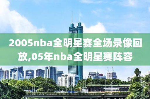 2005nba全明星赛全场录像回放,05年nba全明星赛阵容