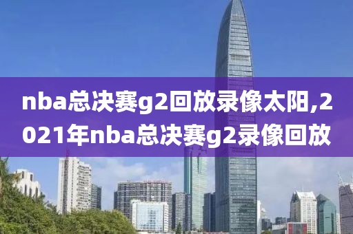 nba总决赛g2回放录像太阳,2021年nba总决赛g2录像回放