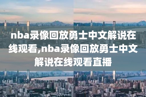 nba录像回放勇士中文解说在线观看,nba录像回放勇士中文解说在线观看直播