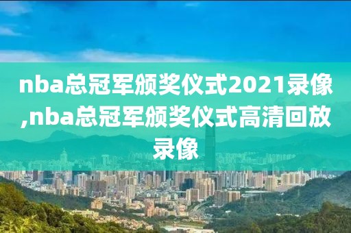 nba总冠军颁奖仪式2021录像,nba总冠军颁奖仪式高清回放录像