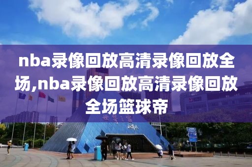 nba录像回放高清录像回放全场,nba录像回放高清录像回放全场篮球帝