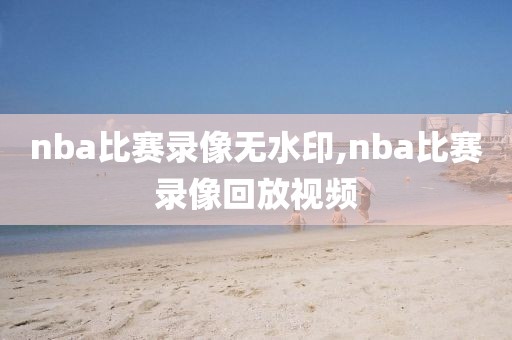 nba比赛录像无水印,nba比赛录像回放视频