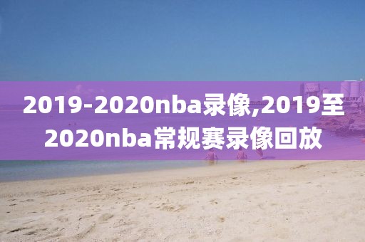 2019-2020nba录像,2019至2020nba常规赛录像回放