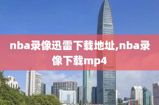 nba录像迅雷下载地址,nba录像下载mp4