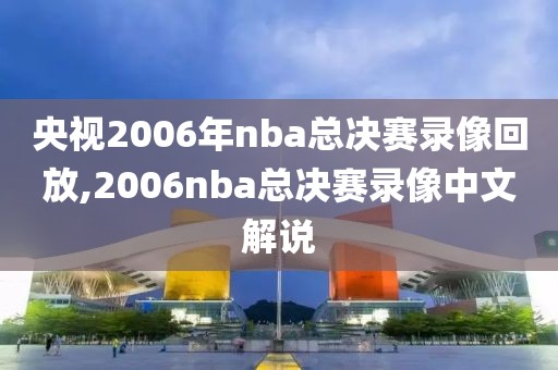 央视2006年nba总决赛录像回放,2006nba总决赛录像中文解说