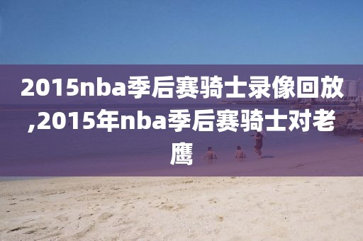 2015nba季后赛骑士录像回放,2015年nba季后赛骑士对老鹰