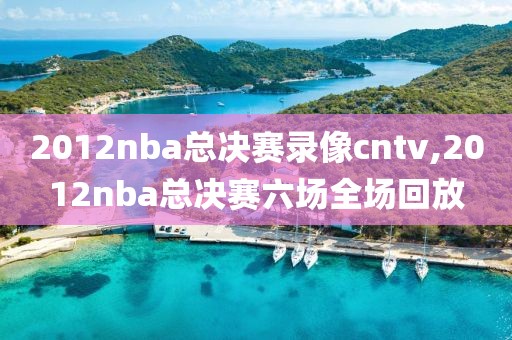 2012nba总决赛录像cntv,2012nba总决赛六场全场回放