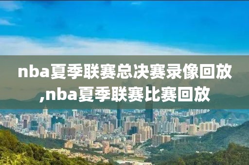 nba夏季联赛总决赛录像回放,nba夏季联赛比赛回放
