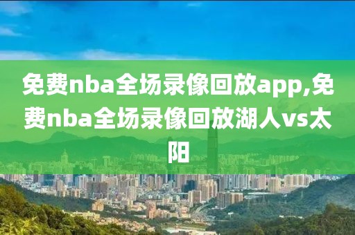 免费nba全场录像回放app,免费nba全场录像回放湖人vs太阳