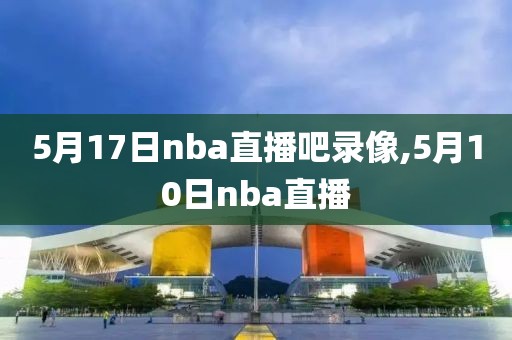 5月17日nba直播吧录像,5月10日nba直播