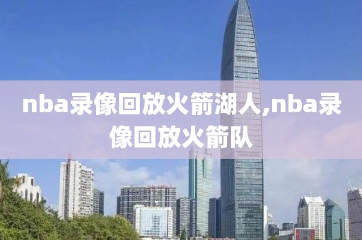 nba录像回放火箭湖人,nba录像回放火箭队