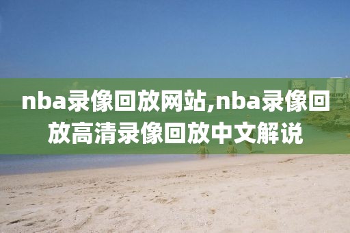 nba录像回放网站,nba录像回放高清录像回放中文解说