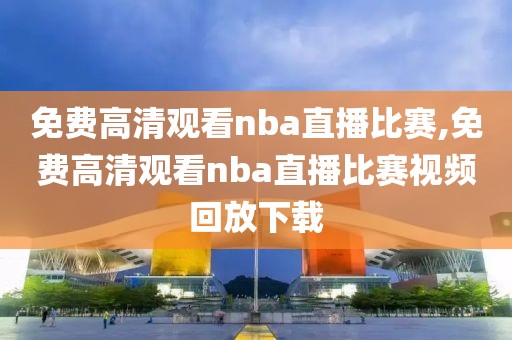 免费高清观看nba直播比赛,免费高清观看nba直播比赛视频回放下载