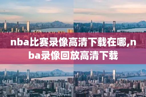 nba比赛录像高清下载在哪,nba录像回放高清下载