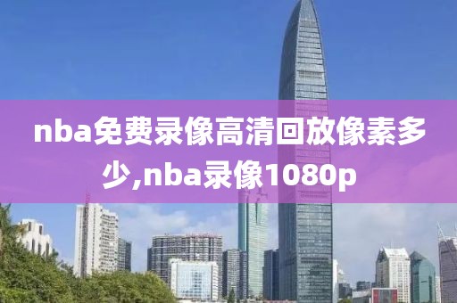 nba免费录像高清回放像素多少,nba录像1080p