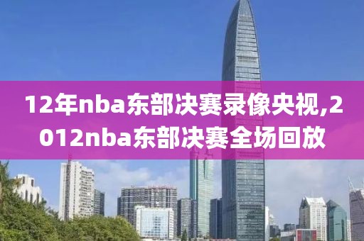 12年nba东部决赛录像央视,2012nba东部决赛全场回放