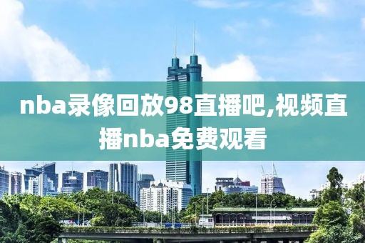 nba录像回放98直播吧,视频直播nba免费观看