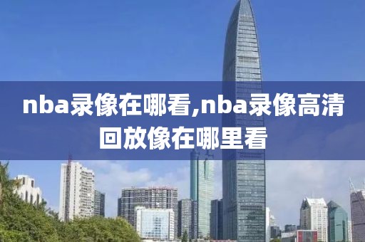 nba录像在哪看,nba录像高清回放像在哪里看