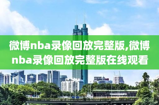 微博nba录像回放完整版,微博nba录像回放完整版在线观看