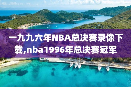 一九九六年NBA总决赛录像下载,nba1996年总决赛冠军