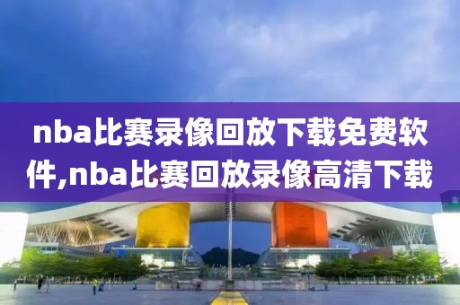 nba比赛录像回放下载免费软件,nba比赛回放录像高清下载