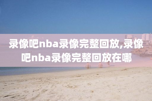 录像吧nba录像完整回放,录像吧nba录像完整回放在哪