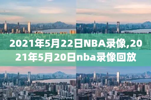 2021年5月22日NBA录像,2021年5月20日nba录像回放