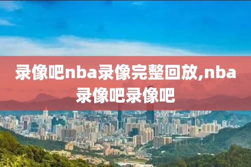 录像吧nba录像完整回放,nba录像吧录像吧