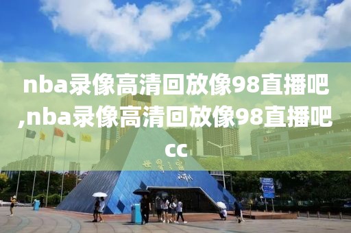 nba录像高清回放像98直播吧,nba录像高清回放像98直播吧cc