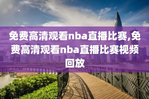 免费高清观看nba直播比赛,免费高清观看nba直播比赛视频回放