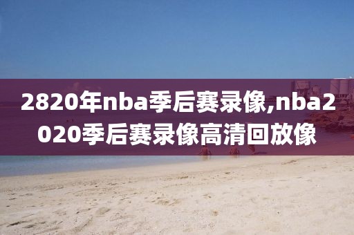 2820年nba季后赛录像,nba2020季后赛录像高清回放像