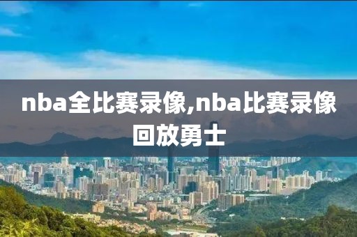 nba全比赛录像,nba比赛录像回放勇士