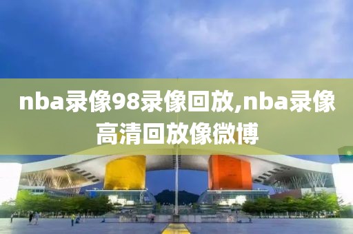 nba录像98录像回放,nba录像高清回放像微博