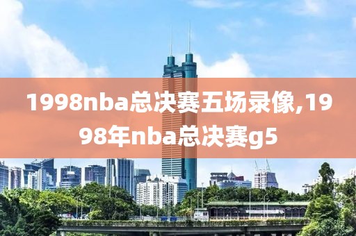 1998nba总决赛五场录像,1998年nba总决赛g5