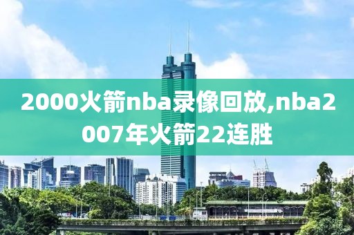 2000火箭nba录像回放,nba2007年火箭22连胜