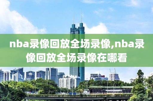 nba录像回放全场录像,nba录像回放全场录像在哪看