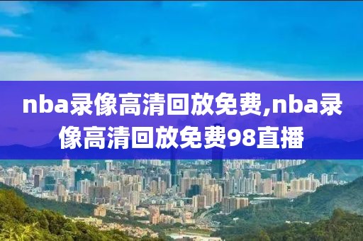 nba录像高清回放免费,nba录像高清回放免费98直播