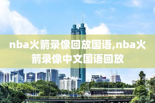 nba火箭录像回放国语,nba火箭录像中文国语回放