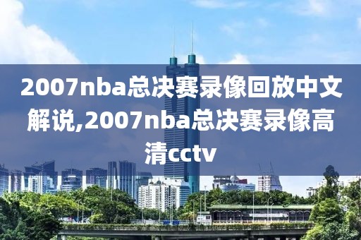 2007nba总决赛录像回放中文解说,2007nba总决赛录像高清cctv