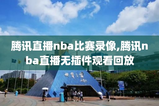 腾讯直播nba比赛录像,腾讯nba直播无插件观看回放