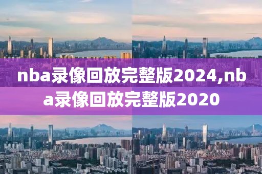 nba录像回放完整版2024,nba录像回放完整版2020