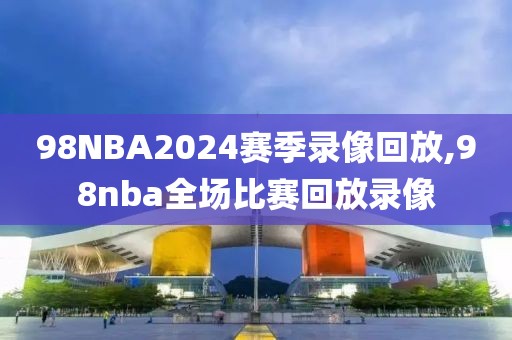 98NBA2024赛季录像回放,98nba全场比赛回放录像