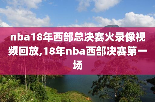 nba18年西部总决赛火录像视频回放,18年nba西部决赛第一场