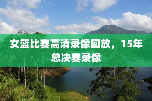 女篮比赛高清录像回放，15年总决赛录像