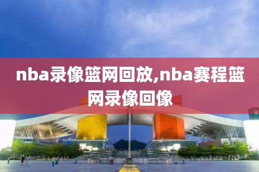 nba录像篮网回放,nba赛程篮网录像回像