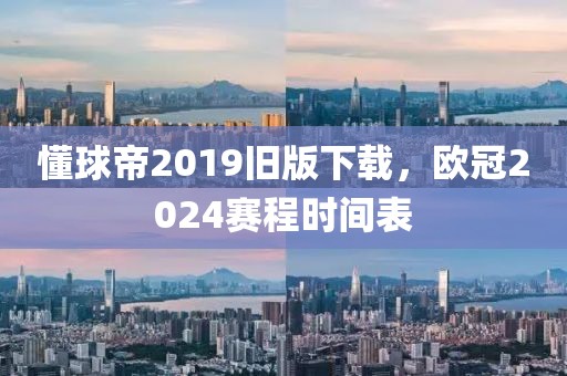 懂球帝2019旧版下载，欧冠2024赛程时间表