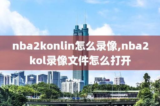 nba2konlin怎么录像,nba2kol录像文件怎么打开