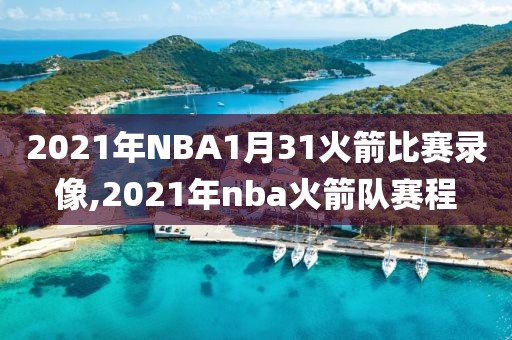 2021年NBA1月31火箭比赛录像,2021年nba火箭队赛程